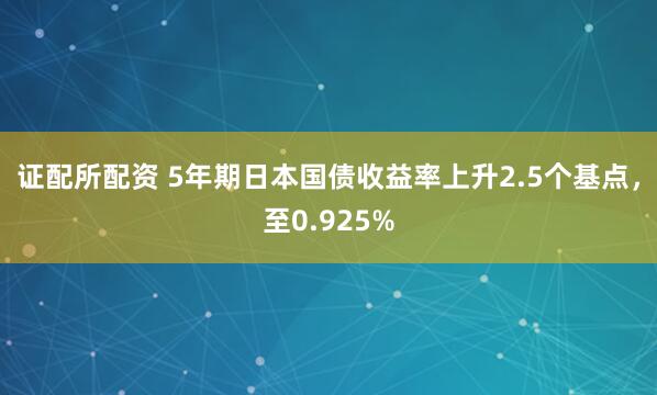 证配所配资 5年期日本国债收益率上升2.5个基点，至0.925%