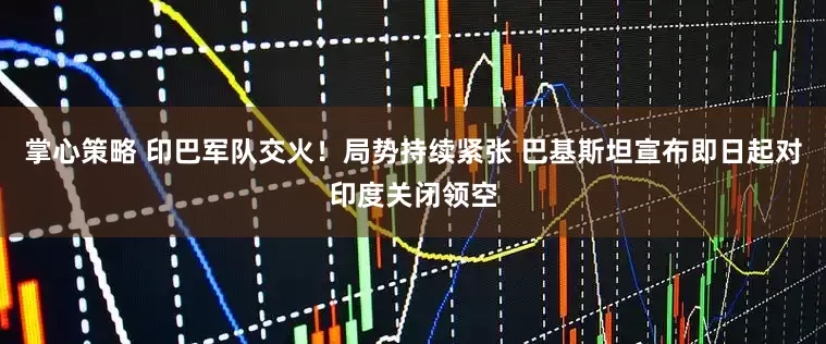 掌心策略 印巴军队交火！局势持续紧张 巴基斯坦宣布即日起对印度关闭领空