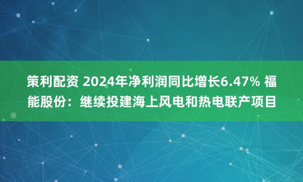 策利配资 2024年净利润同比增长6.47% 福能股份：继续投建海上风电和热电联产项目