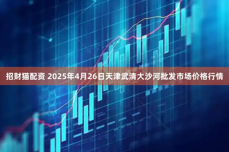 招财猫配资 2025年4月26日天津武清大沙河批发市场价格行情