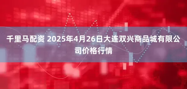 千里马配资 2025年4月26日大连双兴商品城有限公司价格行情