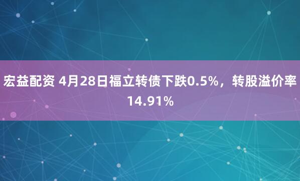 宏益配资 4月28日福立转债下跌0.5%，转股溢价率14.91%