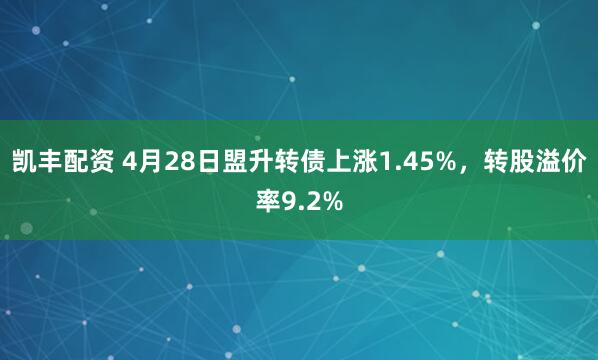 凯丰配资 4月28日盟升转债上涨1.45%，转股溢价率9.2%