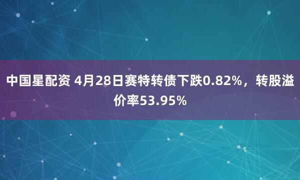 中国星配资 4月28日赛特转债下跌0.82%，转股溢价率53.95%
