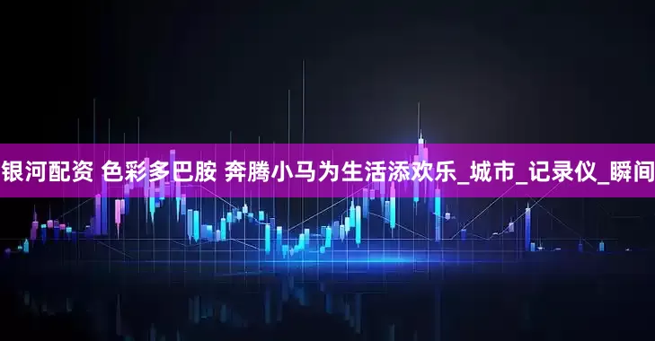 银河配资 色彩多巴胺 奔腾小马为生活添欢乐_城市_记录仪_瞬间