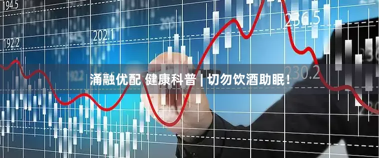 涌融优配 健康科普 | 切勿饮酒助眠！