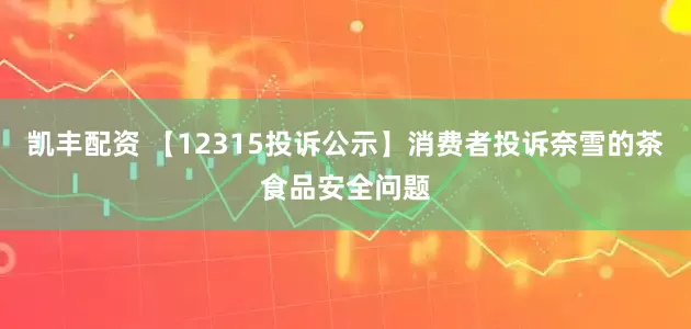 凯丰配资 【12315投诉公示】消费者投诉奈雪的茶食品安全问题