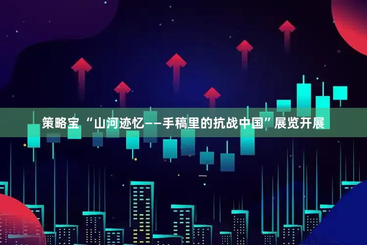 策略宝 “山河迹忆——手稿里的抗战中国”展览开展