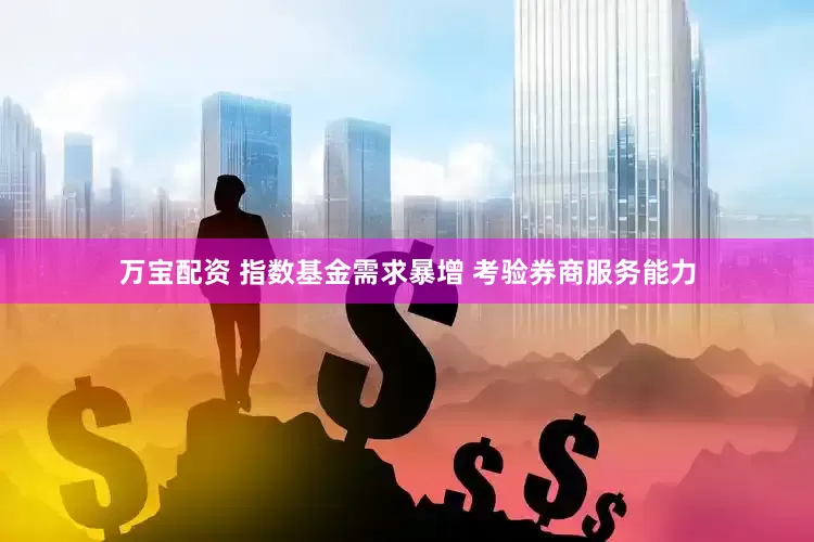 万宝配资 指数基金需求暴增 考验券商服务能力