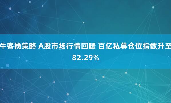 牛客栈策略 A股市场行情回暖 百亿私募仓位指数升至82.29%