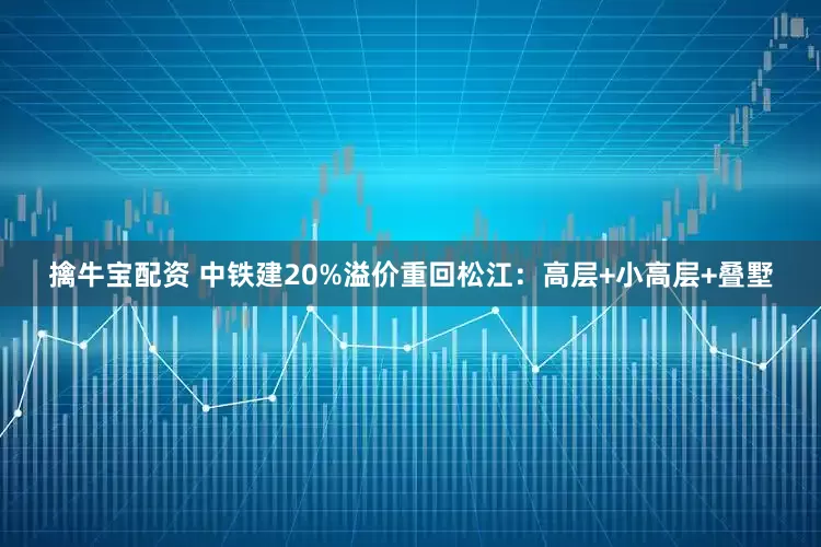 擒牛宝配资 中铁建20%溢价重回松江：高层+小高层+叠墅
