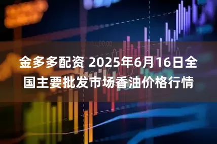 金多多配资 2025年6月16日全国主要批发市场香油价格行情