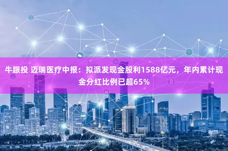 牛跟投 迈瑞医疗中报：拟派发现金股利1588亿元，年内累计现金分红比例已超65%