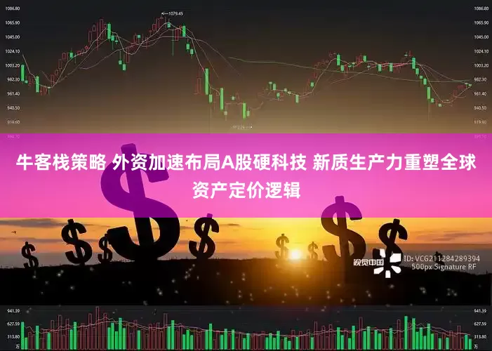 牛客栈策略 外资加速布局A股硬科技 新质生产力重塑全球资产定价逻辑