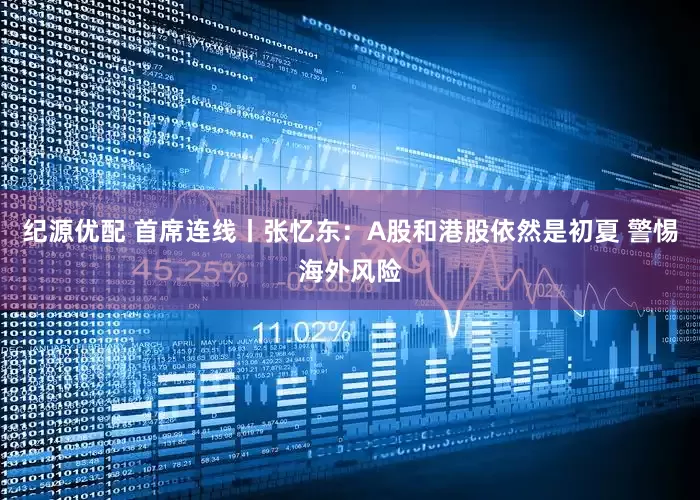 纪源优配 首席连线丨张忆东：A股和港股依然是初夏 警惕海外风险