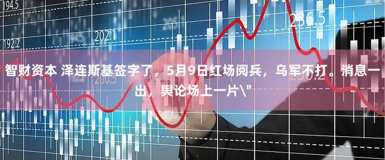智财资本 泽连斯基签字了，5月9日红场阅兵，乌军不打。消息一出，舆论场上一片＂